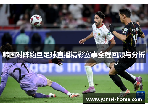 韩国对阵约旦足球直播精彩赛事全程回顾与分析